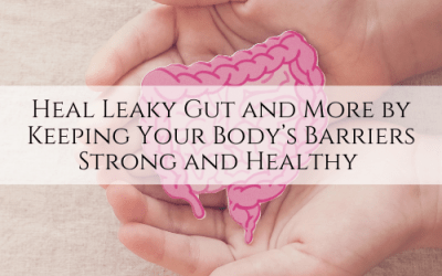 Heal Leaky Gut and More by Keeping Your Body’s Barriers Strong and Healthy